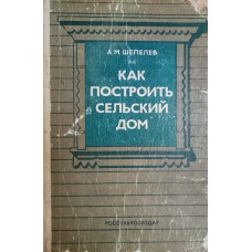 Шепелев А. М. Как построить сельский дом. – Изд. 4-е, перераб. и доп. – Москва: Россельхозиздат, 1984. – 400 с.: ил.