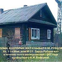 В 1966-1967 гг. Николай Рубцов неоднократно приезжал в Бабаево и однажды прожил здесь несколько месяцев. Николай Матвеев нашел ему комнату на ул. 1-го Мая, дом № 31 (дом Н. Байковой). «Договорился я с комнатой, через пять домов от нашего, – пишет он в своих воспоминаниях. – Комната без мебели, одна кровать солдатская, стул и все. Хозяйка этого дома, Наталья Николаевна, следила за ним, баня у них была, стирала и готовила для него – в еде и одежде он был неприхотливый…».