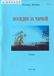 Шубин Л.Д. Посидим за чаркой : стихи / Леонид Шубин. – пос. Вожега [Вологодская область : б.и.], 2011. – 81 с. : ил., портр.